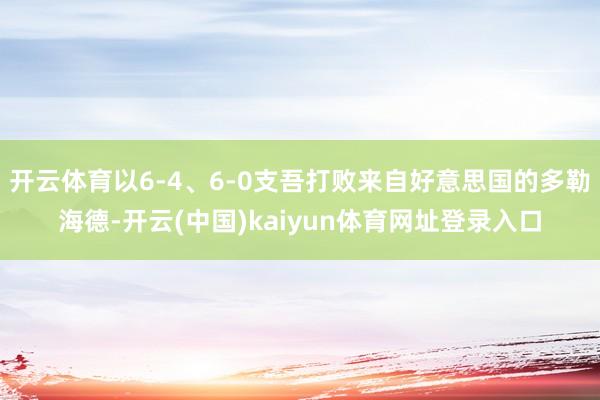 开云体育以6-4、6-0支吾打败来自好意思国的多勒海德-开云(中国)kaiyun体育网址登录入口