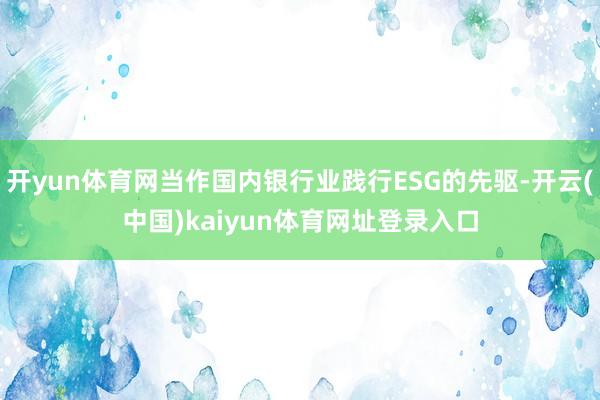 开yun体育网当作国内银行业践行ESG的先驱-开云(中国)kaiyun体育网址登录入口