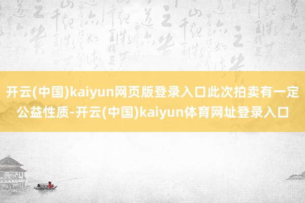 开云(中国)kaiyun网页版登录入口此次拍卖有一定公益性质-开云(中国)kaiyun体育网址登录入口