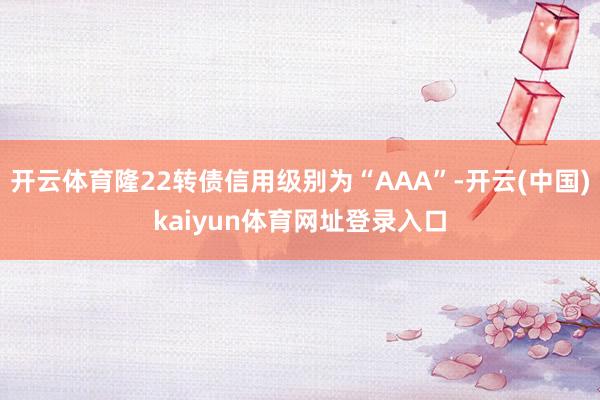 开云体育隆22转债信用级别为“AAA”-开云(中国)kaiyun体育网址登录入口