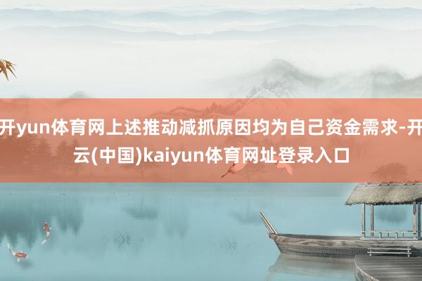 开yun体育网上述推动减抓原因均为自己资金需求-开云(中国)kaiyun体育网址登录入口